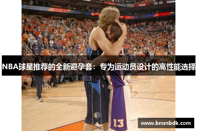 NBA球星推荐的全新避孕套：专为运动员设计的高性能选择