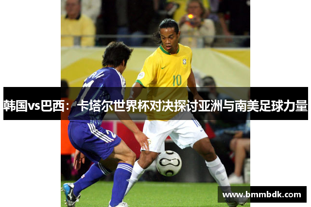 韩国vs巴西：卡塔尔世界杯对决探讨亚洲与南美足球力量