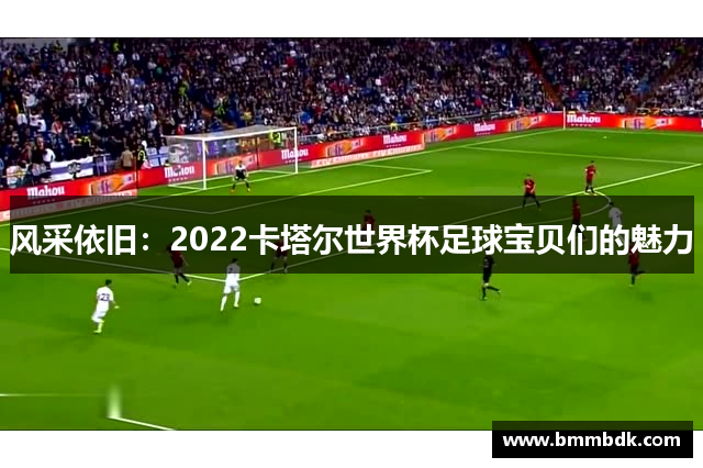 风采依旧：2022卡塔尔世界杯足球宝贝们的魅力