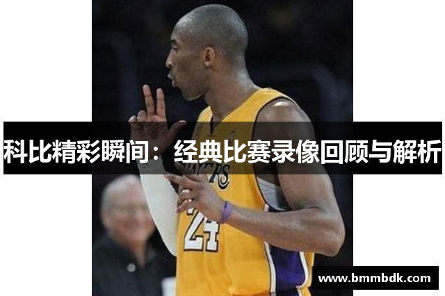 科比精彩瞬间：经典比赛录像回顾与解析