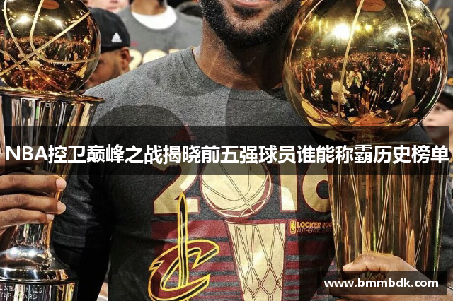 NBA控卫巅峰之战揭晓前五强球员谁能称霸历史榜单