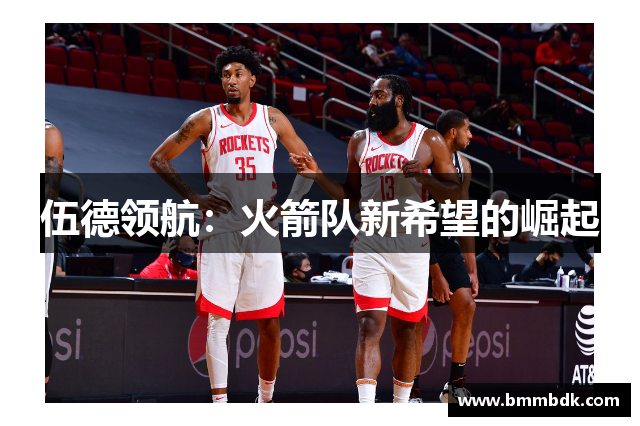 伍德领航：火箭队新希望的崛起