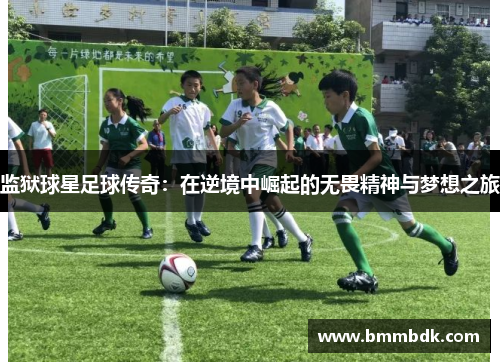 监狱球星足球传奇：在逆境中崛起的无畏精神与梦想之旅