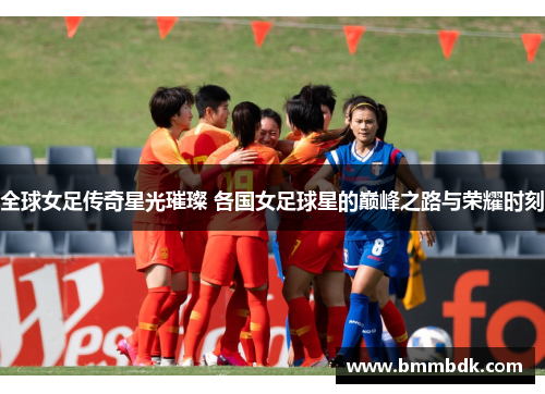 全球女足传奇星光璀璨 各国女足球星的巅峰之路与荣耀时刻