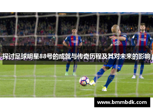 探讨足球明星88号的成就与传奇历程及其对未来的影响