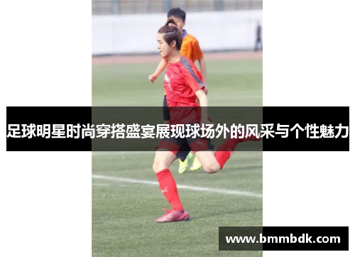 足球明星时尚穿搭盛宴展现球场外的风采与个性魅力