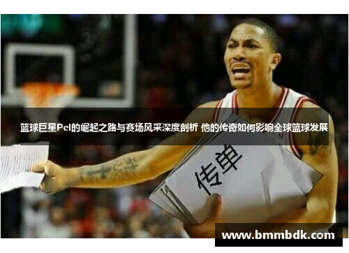 篮球巨星Pel的崛起之路与赛场风采深度剖析 他的传奇如何影响全球篮球发展
