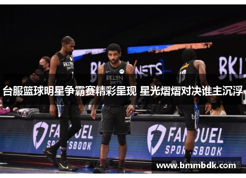 台服篮球明星争霸赛精彩呈现 星光熠熠对决谁主沉浮